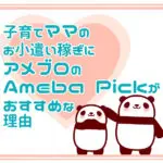 子育てママのお小遣い稼ぎにアメブロのAmeba Pickがおすすめな理由